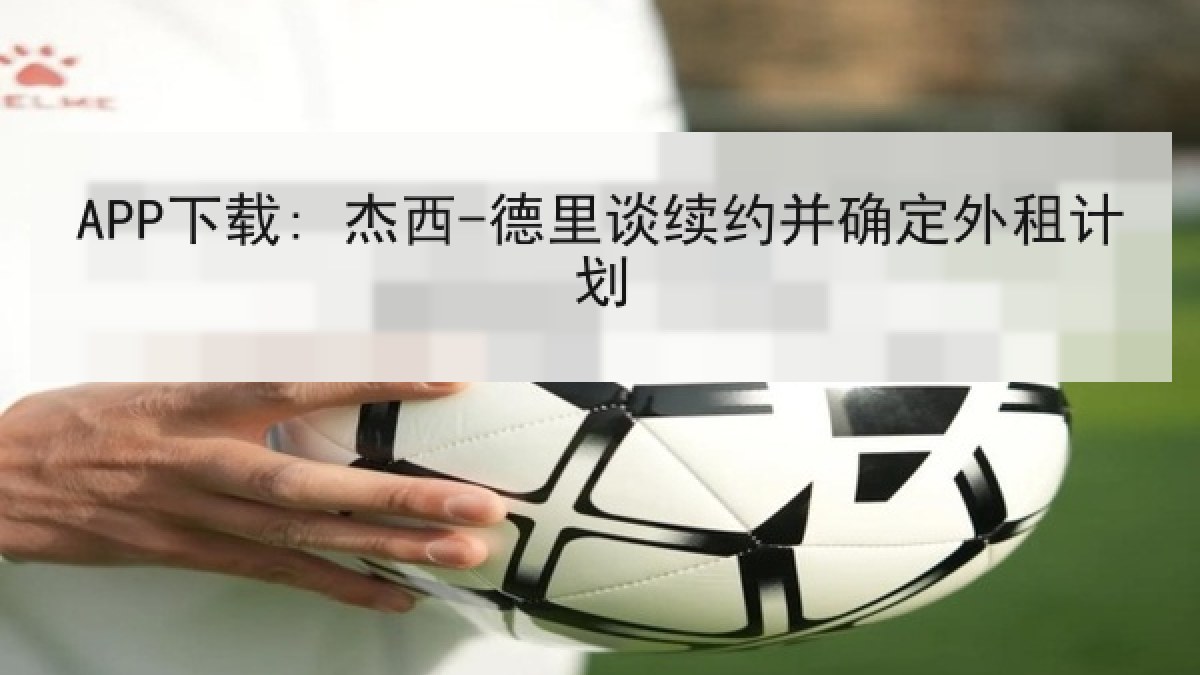 APP下载: 杰西-德里谈续约并确定外租计划 APP下载: 杰西-德里谈续约并确定外租计划