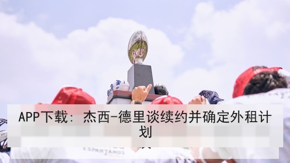 APP下载: 杰西-德里谈续约并确定外租计划 APP下载: 杰西-德里谈续约并确定外租计划