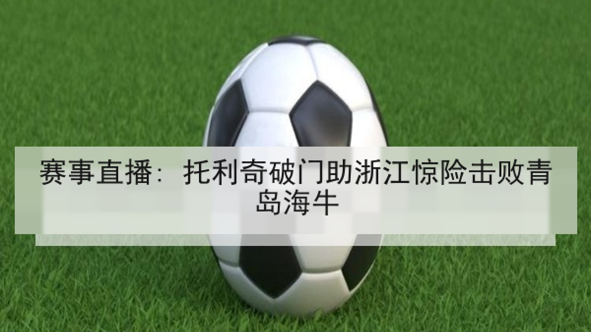 赛事直播: 托利奇破门助浙江惊险击败青岛海牛 赛事直播: 托利奇破门助浙江惊险击败青岛海牛